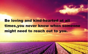 Be loving and kind-hearted at all times, you never know when someone ...