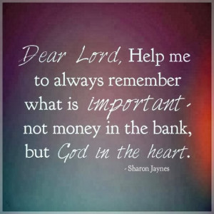 Dear Lord, Help me to always remember what is important, not money in ...