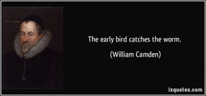 The early bird catches the worm. - William Camden