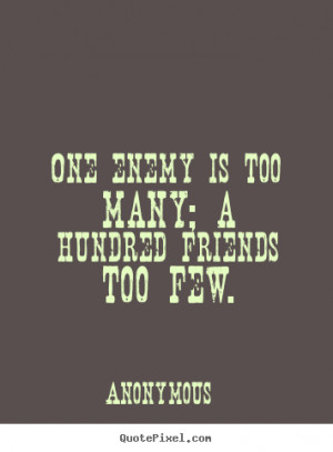 Quote about friendship - One enemy is too many; a hundred friends too ...
