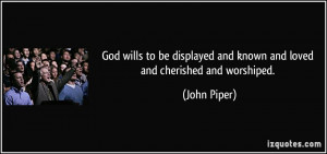 God wills to be displayed and known and loved and cherished and ...