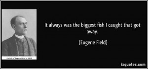 It always was the biggest fish I caught that got away. - Eugene Field