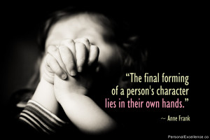 ... of a person’s character lies in their own hands.” ~ Anne Frank