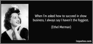 ... in show business, I always say I haven't the foggiest. - Ethel Merman