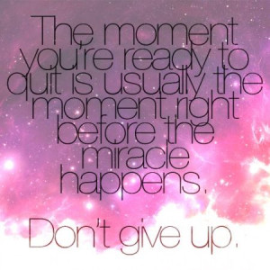 ... is usually the moment right before the miracle happens. DON'T GIVE UP