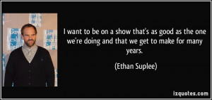 ... one we're doing and that we get to make for many years. - Ethan Suplee