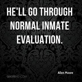 Allen Moore - He'll go through normal inmate evaluation.