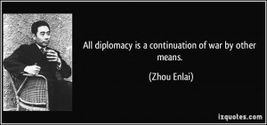 All diplomacy is a continuation of war by other means. - Zhou Enlai