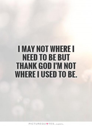 ... need to be but thank God I'm not where I used to be Picture Quote #1