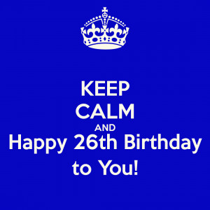 KEEP CALM AND Happy 26th Birthday to You!