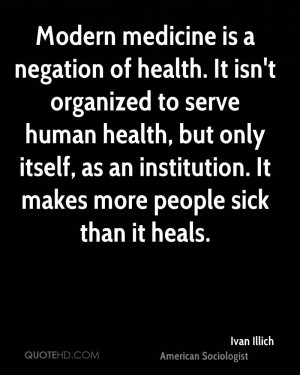 Modern medicine is a negation of health. It isn't organized to serve ...