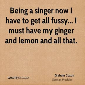 Being a singer now I have to get all fussy... I must have my ginger ...