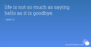 life is not so much as saying hello as it is goodbye.