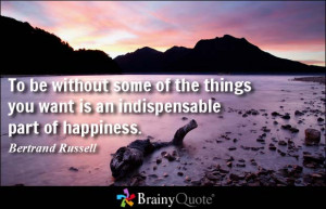 ... you want is an indispensable part of happiness. - Bertrand Russell