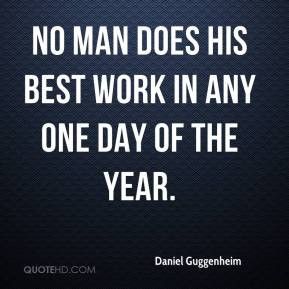 Daniel Guggenheim - No man does his best work in any one day of the ...