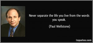 Never separate the life you live from the words you speak. - Paul ...