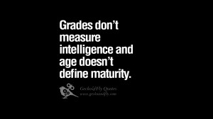 Grades don’t measure intelligence and age doesn’t define maturity.