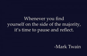 ... side of the majority, it is time to pause and reflect. — Mark Twain