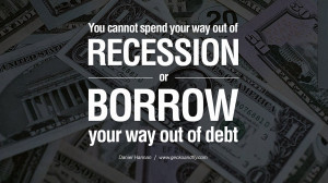 You cannot spend your way out of recession or borrow your way out of ...