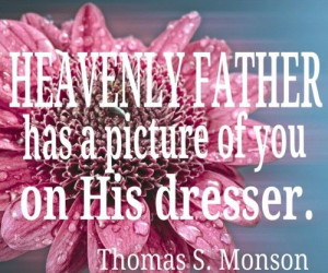 Heavenly Father has a picture of you on His dresser. Monson #lds