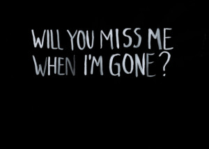 will you miss me, when i’m gone?