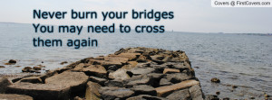 never burn your bridges you may need to cross them again , Pictures