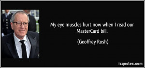 My eye muscles hurt now when I read our MasterCard bill. - Geoffrey ...