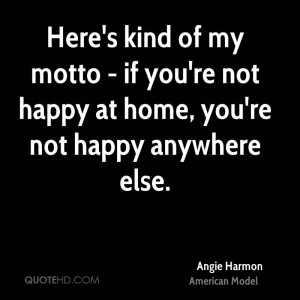 ... motto - if you're not happy at home, you're not happy anywhere else