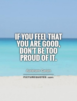 If you feel that you are good, don't be too proud of it. Picture Quote ...