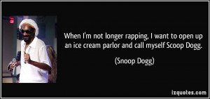 ... open up an ice cream parlor and call myself Scoop Dogg. - Snoop Dogg