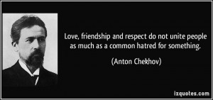 ... unite people as much as a common hatred for something. - Anton Chekhov