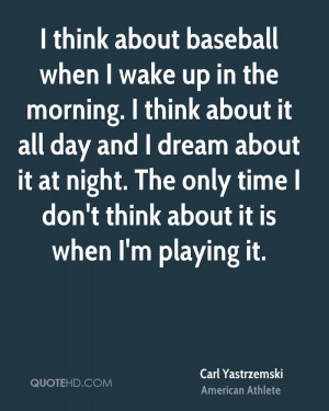 think about baseball when I wake up in the morning. I think about it ...