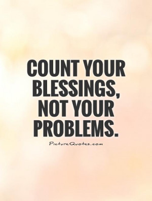 count your blessings not your problems life being happy happy