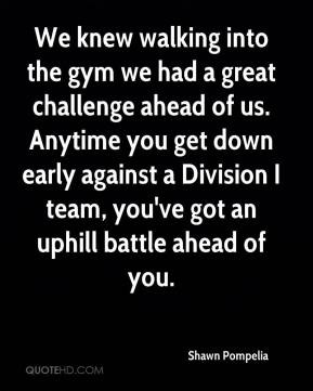 Shawn Pompelia - We knew walking into the gym we had a great challenge ...