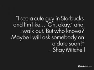 see a cute guy in Starbucks and I'm like... 'Oh, okay,' and I walk ...