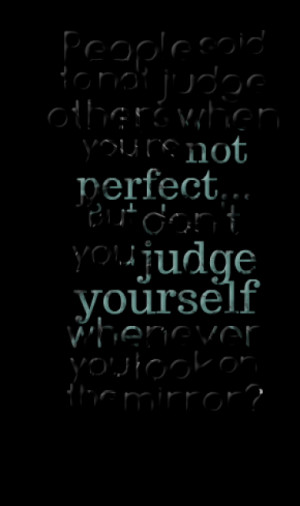People said to not judge others when you're not perfect... But don't ...