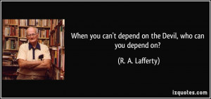When you can't depend on the Devil, who can you depend on? - R. A ...