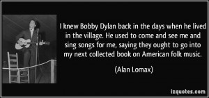 lived in the village. He used to come and see me and sing songs for me ...
