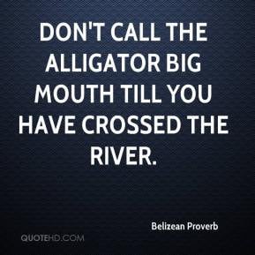 Belizean Proverb - Don't call the alligator big mouth till you have ...