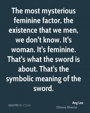 feminine factor, the existence that we men, we don't know. It's woman ...