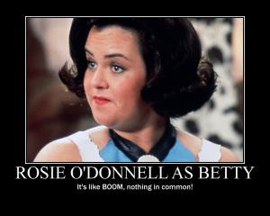Rosie O'Donnell as BettyIt's like BOOM, nothing in common!