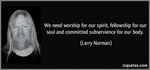 ... for our soul and committed subservience for our body. - Larry Norman