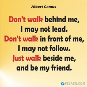 ... lead. Don't walk in front of me; I may not follow. Just walk beside me