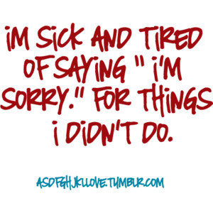 sick and tired of saying I’m sorry for things I didn’t do.