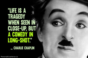 ... when seen in close-up, but a comedy in long-shot.” ~ Charlie Chaplin
