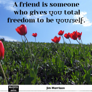 ... friend is someone who gives you total freedom to be yourself