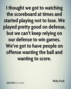 ... people on offense wanting the ball and wanting to score. - Ricky Ford