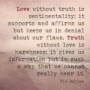... is sentimentality... Truth without love is harshness... Tim Keller