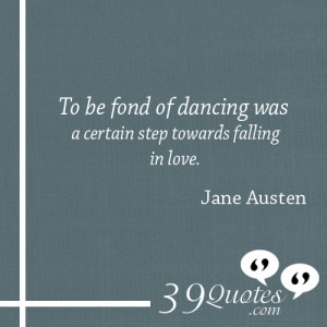 ... fond of dancing was a certain step towards falling in love Jane Austen