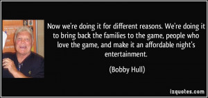 Now we're doing it for different reasons. We're doing it to bring back ...